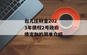 台儿庄财金2023年债权2号政府债定融的简单介绍