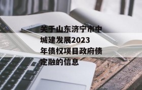 关于山东济宁市中城建发展2023年债权项目政府债定融的信息