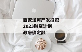 西安泾河产发投资2023融资计划政府债定融