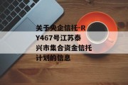 关于央企信托-RY467号江苏泰兴市集合资金信托计划的信息