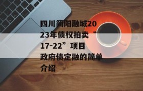 四川简阳融城2023年债权拍卖“17-22”项目政府债定融的简单介绍