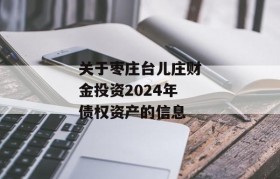 关于枣庄台儿庄财金投资2024年债权资产的信息