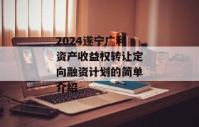 2024遂宁广利资产收益权转让定向融资计划的简单介绍