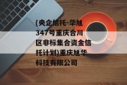 (央企信托-华旭347号重庆合川区非标集合资金信托计划)重庆旭华科技有限公司