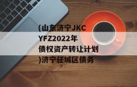 (山东济宁JKCYFZ2022年债权资产转让计划)济宁任城区债务