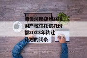 包含河南郑州路桥财产权信托信托份额2023年转让计划的词条