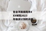 包含河南南阳市XXX城投2023年融资计划的词条