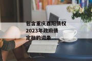 包含重庆酉阳债权2023年政府债定融的词条