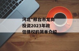 河北*邢台市龙岗投资2023年政信债权的简单介绍