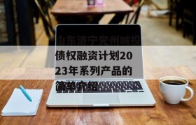 山东济宁兖州城投债权融资计划2023年系列产品的简单介绍