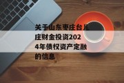 关于山东枣庄台儿庄财金投资2024年债权资产定融的信息