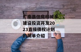 广南县住房和城乡建设投资开发2023直接债权计划的简单介绍