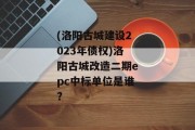 (洛阳古城建设2023年债权)洛阳古城改造二期epc中标单位是谁?