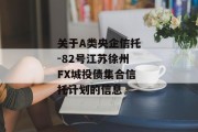 关于A类央企信托-82号江苏徐州FX城投债集合信托计划的信息