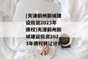 (天津蓟州新城建设投资2023年债权)天津蓟州新城建设投资2023年债权转让计划