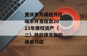 重庆市万盛经开区城市开发投资2023年债权资产（二）政府债定融的简单介绍