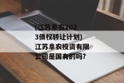 (江苏阜农2023债权转让计划)江苏阜农投资有限公司是国有的吗?