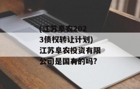 (江苏阜农2023债权转让计划)江苏阜农投资有限公司是国有的吗?