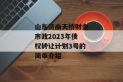 山东济南天桥财金市政2023年债权转让计划3号的简单介绍