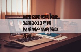 河南洛阳诚助实业发展2023年债权系列产品的简单介绍