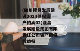 (四川隆昌发展建设2023债权资产拍卖02)隆昌发展建设集团有限责任公司资产债权收益权