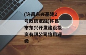 (许昌东兴基建2号政信定融)许昌市东兴开发建设投资有限公司信用评级