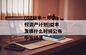 (DZ益丰一号债权资产计划)益丰发债什么时候公布中签结果