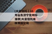 (大业信托–16号山东济宁兖州标准债)大业信托有限责任公司