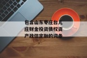 包含山东枣庄台儿庄财金投资债权资产政信定融的词条