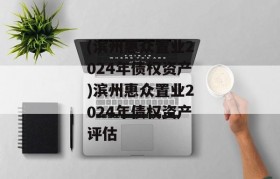 (滨州惠众置业2024年债权资产)滨州惠众置业2024年债权资产评估