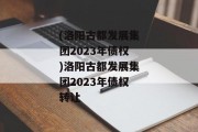 (洛阳古都发展集团2023年债权)洛阳古都发展集团2023年债权转让