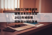 河南三门峡市湖滨国有资本投资运营2023年城投债权融资计划的简单介绍