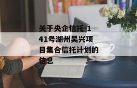 关于央企信托-141号湖州吴兴项目集合信托计划的信息