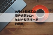 关于ZZ老城工业资产运营2024年财产权信托一期的信息