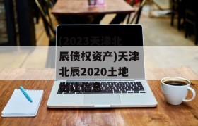 (2023天津北辰债权资产)天津北辰2020土地出让信息