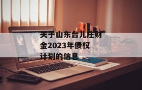 关于山东台儿庄财金2023年债权计划的信息