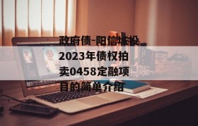 政府债-阳信城投2023年债权拍卖0458定融项目的简单介绍