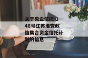 关于央企信托-146号江苏淮安政信集合资金信托计划的信息