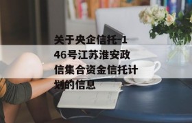 关于央企信托-146号江苏淮安政信集合资金信托计划的信息