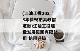 (江油工投2023年债权拍卖政信定融)江油工投建设发展集团有限公司 信用评级