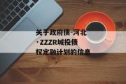 关于政府债-河北·ZZZR城投债权定融计划的信息