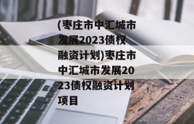 (枣庄市中汇城市发展2023债权融资计划)枣庄市中汇城市发展2023债权融资计划项目