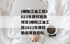 (绵阳江油工投2023年债权拍卖项目)绵阳江油工投2023年债权拍卖项目招标