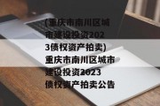 (重庆市南川区城市建设投资2023债权资产拍卖)重庆市南川区城市建设投资2023债权资产拍卖公告