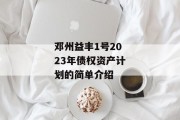 邓州益丰1号2023年债权资产计划的简单介绍