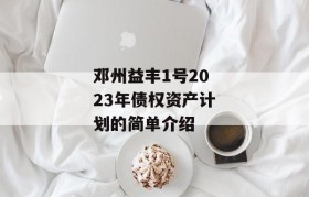 邓州益丰1号2023年债权资产计划的简单介绍