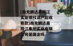 (南充鹏达嘉陵江实业债权资产应收账款)南充鹏达嘉陵江集团实业有限公司是国企吗