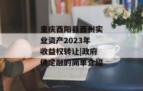 重庆酉阳县酉州实业资产2023年收益权转让|政府债定融的简单介绍