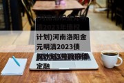 (河南洛阳金元明清2023年债权计划)河南洛阳金元明清2023债权计划3号政府债定融