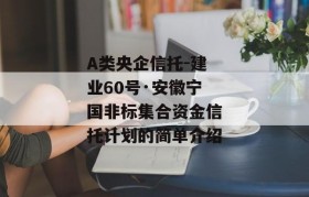 A类央企信托-建业60号·安徽宁国非标集合资金信托计划的简单介绍